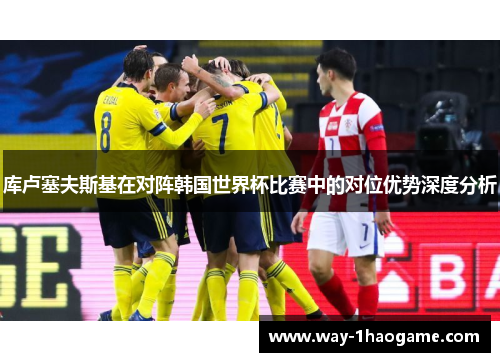 库卢塞夫斯基在对阵韩国世界杯比赛中的对位优势深度分析