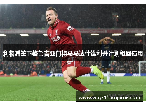 利物浦签下格鲁吉亚门将马马达什维利并计划租回使用