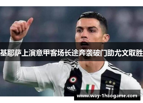 基耶萨上演意甲客场长途奔袭破门助尤文取胜