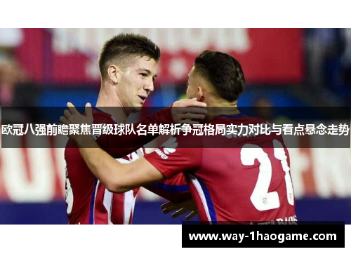 欧冠八强前瞻聚焦晋级球队名单解析争冠格局实力对比与看点悬念走势