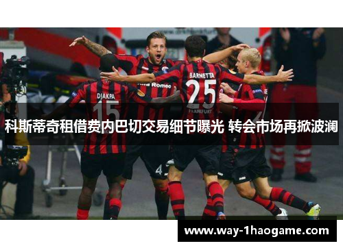 科斯蒂奇租借费内巴切交易细节曝光 转会市场再掀波澜 科斯蒂奇租借费内巴切交易细节曝光 转会市场再掀波澜