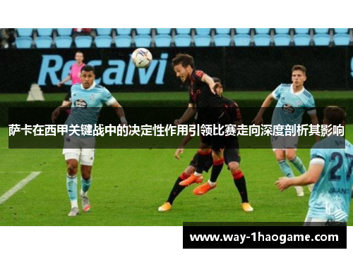 萨卡在西甲关键战中的决定性作用引领比赛走向深度剖析其影响