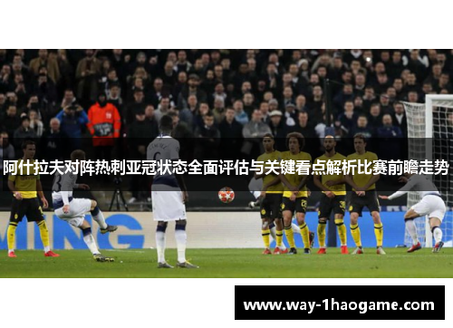 阿什拉夫对阵热刺亚冠状态全面评估与关键看点解析比赛前瞻走势 阿什拉夫对阵热刺亚冠状态全面评估与关键看点解析比赛前瞻走势