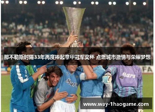 那不勒斯时隔33年再度捧起意甲冠军奖杯 点燃城市激情与荣耀梦想 那不勒斯时隔33年再度捧起意甲冠军奖杯 点燃城市激情与荣耀梦想