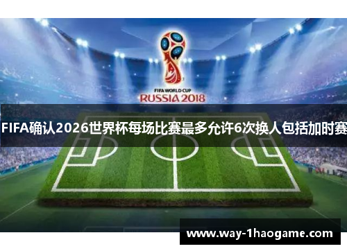 FIFA确认2026世界杯每场比赛最多允许6次换人包括加时赛