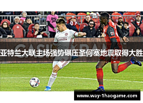 亚特兰大联主场强势碾压圣何塞地震取得大胜