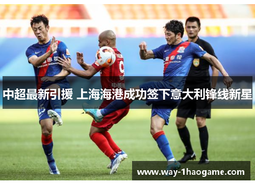 中超最新引援 上海海港成功签下意大利锋线新星