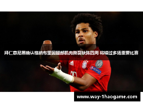 拜仁慕尼黑确认格纳布里因腿部肌肉撕裂缺阵四周 将错过多场重要比赛 拜仁慕尼黑确认格纳布里因腿部肌肉撕裂缺阵四周 将错过多场重要比赛