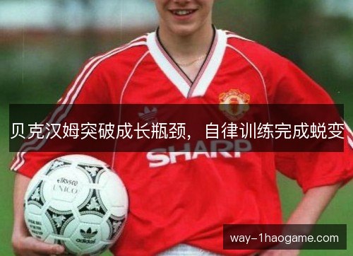 贝克汉姆突破成长瓶颈，自律训练完成蜕变
