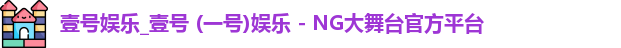 壹号娱乐_壹号 (一号)娱乐 - NG大舞台官方平台